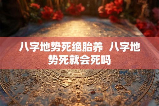 八字地势死绝胎养  八字地势死就会死吗