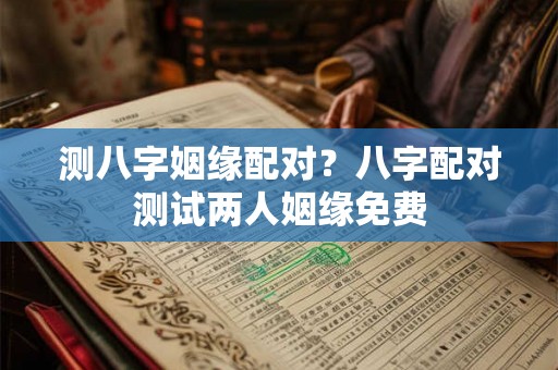 测八字姻缘配对？八字配对测试两人姻缘免费