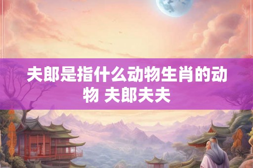 夫郎是指什么动物生肖的动物 夫郎夫夫
