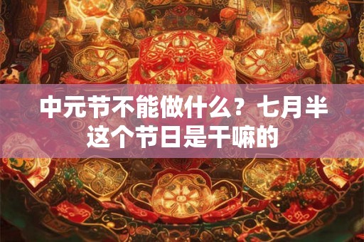 中元节不能做什么？七月半这个节日是干嘛的