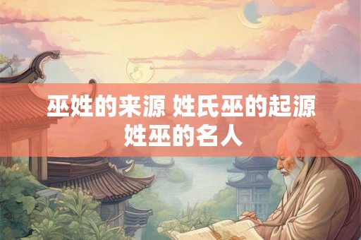 巫姓的来源 姓氏巫的起源 姓巫的名人 巫姓的来源 姓氏巫的起源 姓巫的名人
