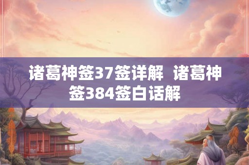 诸葛神签37签详解  诸葛神签384签白话解
