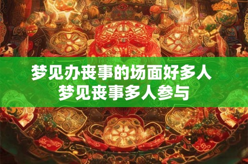 梦见办丧事的场面好多人 梦见丧事多人参与