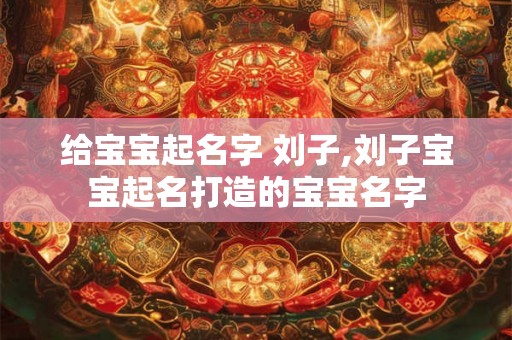 给宝宝起名字 刘子,刘子宝宝起名打造的宝宝名字