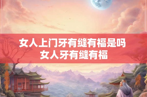 女人上门牙有缝有福是吗 女人牙有缝有福