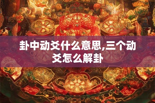 卦中动爻什么意思,三个动爻怎么解卦