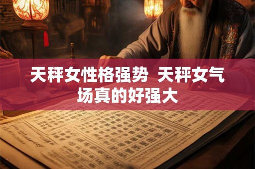 天秤女性格强势  天秤女气场真的好强大