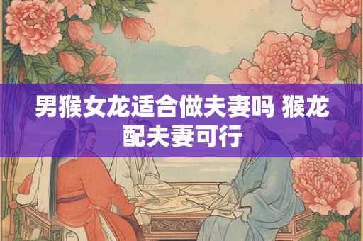 男猴女龙适合做夫妻吗 猴龙配夫妻可行