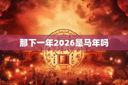 那下一年2026是马年吗