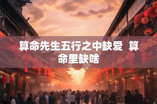 算命先生五行之中缺爱  算命里缺啥
