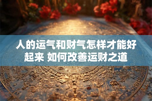 人的运气和财气怎样才能好起来 如何改善运财之道