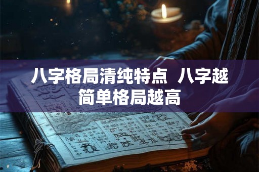 八字格局清纯特点 八字越简单格局越高 八字格局清纯特点 八字越简单格局越高