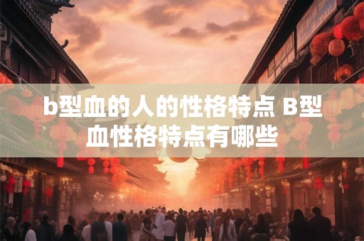 b型血的人的性格特点 B型血性格特点有哪些