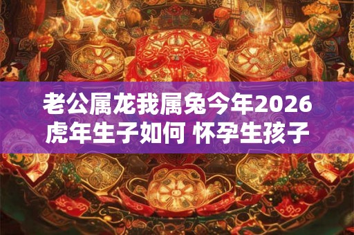 老公属龙我属兔今年2026虎年生子如何 怀孕生孩子好吗 老公属龙我属兔今年2026虎年生子如何 怀孕生孩子好吗