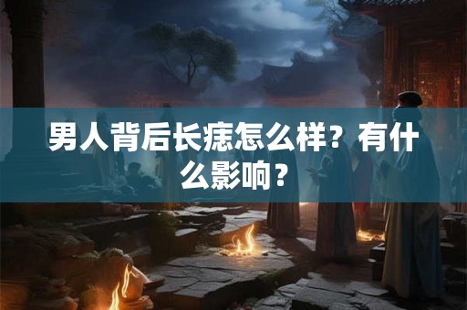 男人背后长痣怎么样？有什么影响？
