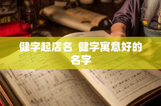 健字起店名  健字寓意好的名字