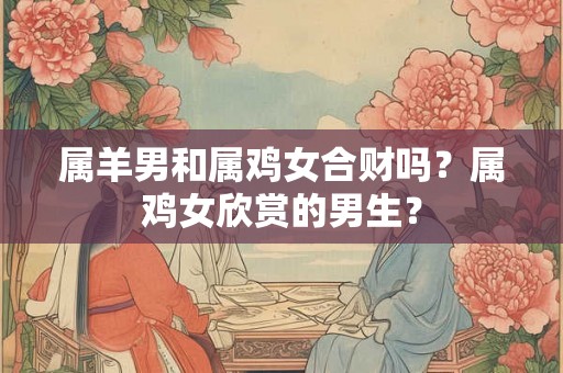 属羊男和属鸡女合财吗？属鸡女欣赏的男生？