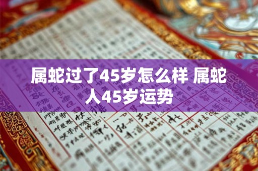 属蛇过了45岁怎么样 属蛇人45岁运势 属蛇过了45岁怎么样 属蛇人45岁运势