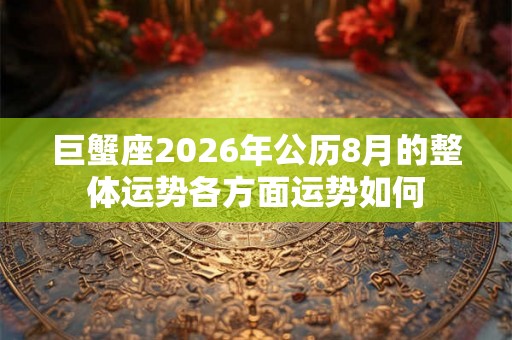 巨蟹座2026年公历8月的整体运势各方面运势如何 巨蟹座2026年公历8月的整体运势各方面运势如何