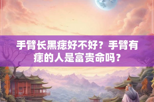 手臂长黑痣好不好？手臂有痣的人是富贵命吗？