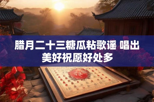 腊月二十三糖瓜粘歌谣 唱出美好祝愿好处多