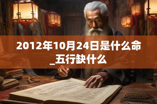 2012年10月24日是什么命_五行缺什么 2012年10月24日是什么命_五行缺什么