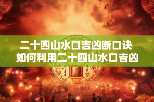 二十四山水口吉凶断口诀 如何利用二十四山水口吉凶断口诀来进行占卜和预测
