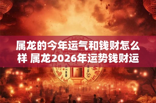 属龙的今年运气和钱财怎么样 属龙2026年运势钱财运如何