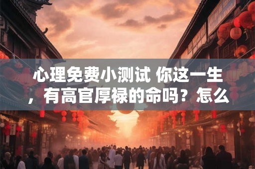 心理免费小测试 你这一生，有高官厚禄的命吗？怎么来看？