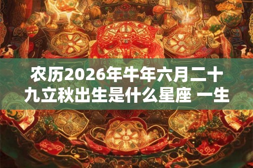 农历2026年牛年六月二十九立秋出生是什么星座 一生的命运运势如何