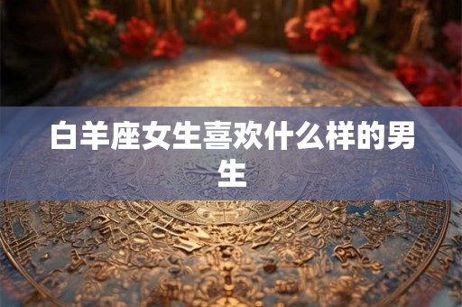 白羊座女生喜欢什么样的男生
