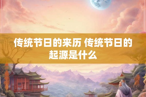 传统节日的来历 传统节日的起源是什么 传统节日的来历 传统节日的起源是什么