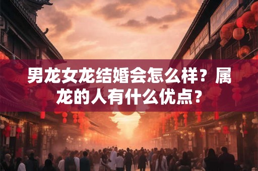 男龙女龙结婚会怎么样？属龙的人有什么优点？