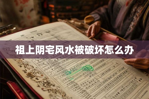 祖上阴宅风水被破坏怎么办 祖上阴宅风水被破坏怎么办