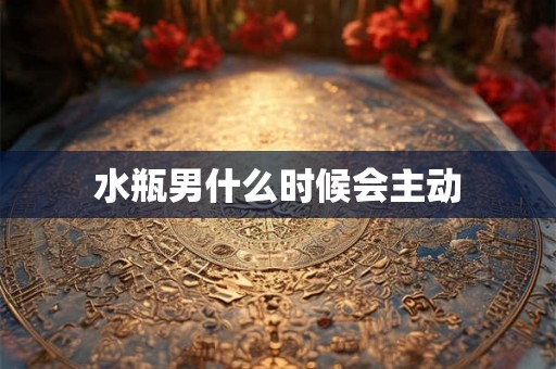 水瓶男什么时候会主动