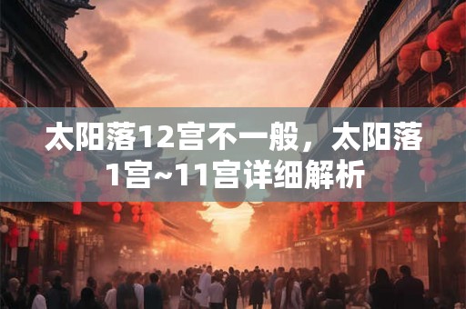 太阳落12宫不一般，太阳落1宫~11宫详细解析