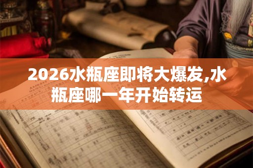 2026水瓶座即将大爆发,水瓶座哪一年开始转运