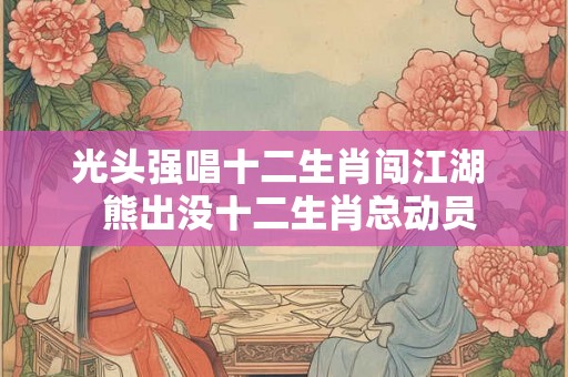 光头强唱十二生肖闯江湖 熊出没十二生肖总动员 光头强唱十二生肖闯江湖 熊出没十二生肖总动员