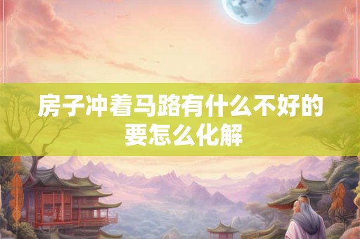 房子冲着马路有什么不好的 要怎么化解