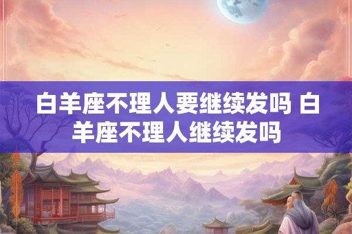 白羊座不理人要继续发吗 白羊座不理人继续发吗