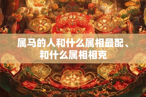 属马的人和什么属相最配、和什么属相相克