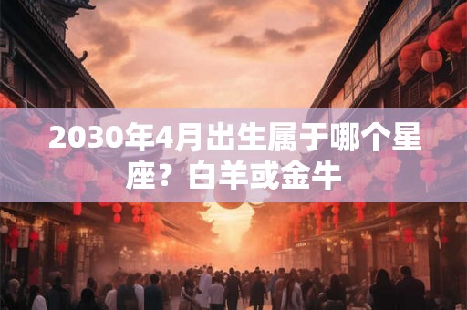 2030年4月出生属于哪个星座？白羊或金牛