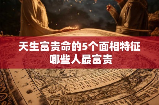 天生富贵命的5个面相特征 哪些人最富贵