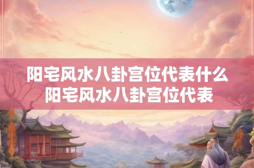 阳宅风水八卦宫位代表什么 阳宅风水八卦宫位代表