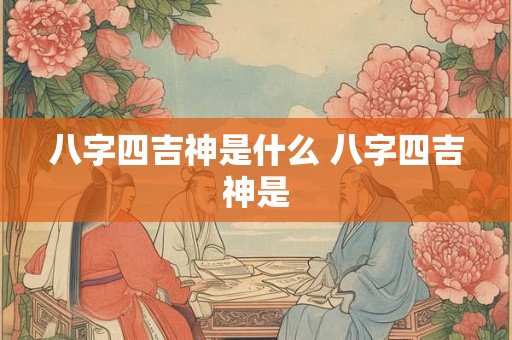 八字四吉神是什么 八字四吉神是