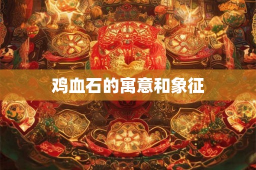鸡血石的寓意和象征