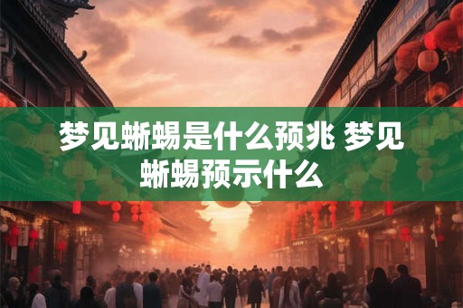 梦见蜥蜴是什么预兆 梦见蜥蜴预示什么