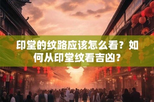 印堂的纹路应该怎么看？如何从印堂纹看吉凶？