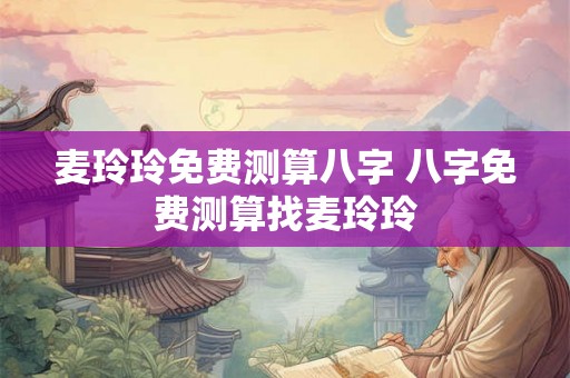 麦玲玲免费测算八字 八字免费测算找麦玲玲
