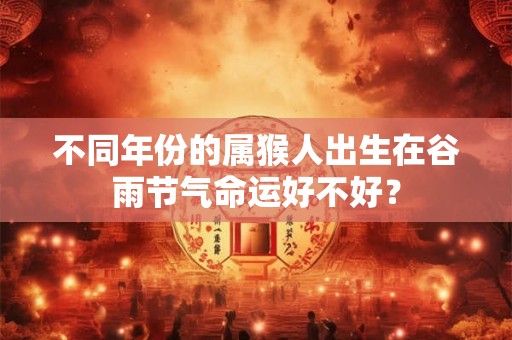 不同年份的属猴人出生在谷雨节气命运好不好? 不同年份的属猴人出生在谷雨节气命运好不好?